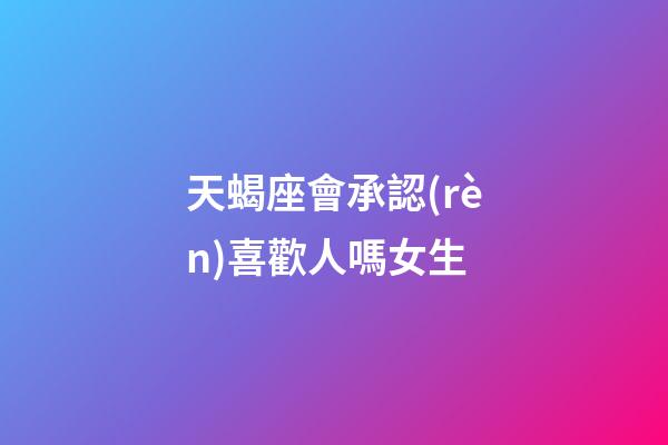 天蝎座會承認(rèn)喜歡人嗎女生-第1張-星座運(yùn)勢-玄機(jī)派