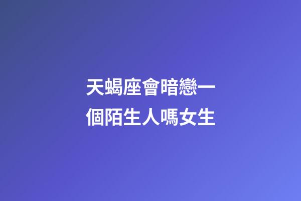天蝎座會暗戀一個陌生人嗎女生-第1張-星座運勢-玄機派