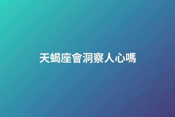 天蝎座會洞察人心嗎-第1張-星座運勢-玄機派