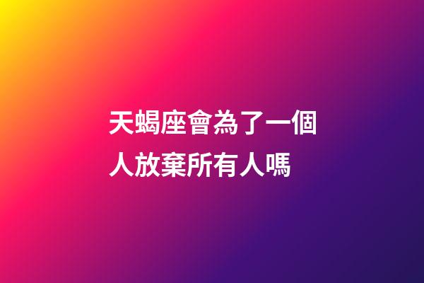 天蝎座會為了一個人放棄所有人嗎-第1張-星座運勢-玄機派
