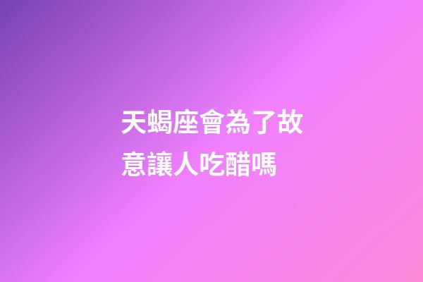 天蝎座會為了故意讓人吃醋嗎-第1張-星座運(yùn)勢-玄機(jī)派