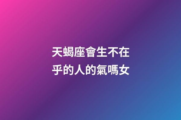天蝎座會生不在乎的人的氣嗎女-第1張-星座運勢-玄機派