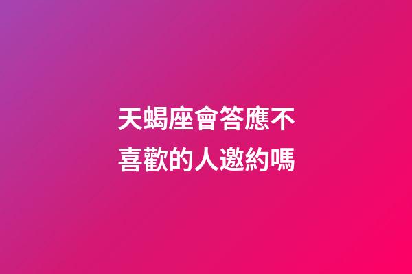 天蝎座會答應不喜歡的人邀約嗎-第1張-星座運勢-玄機派