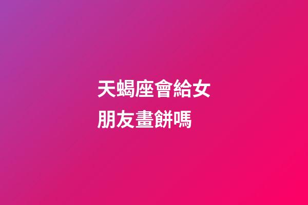 天蝎座會給女朋友畫餅嗎-第1張-星座運勢-玄機派