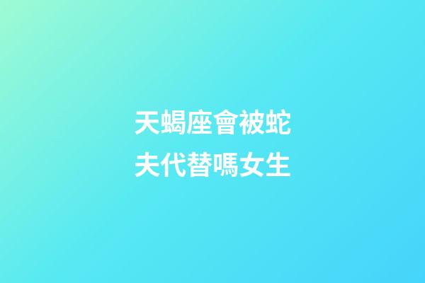 天蝎座會被蛇夫代替嗎女生-第1張-星座運勢-玄機派