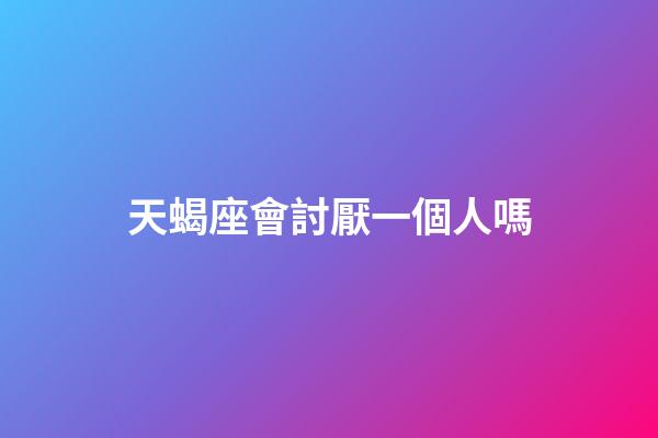 天蝎座會討厭一個人嗎-第1張-星座運勢-玄機派