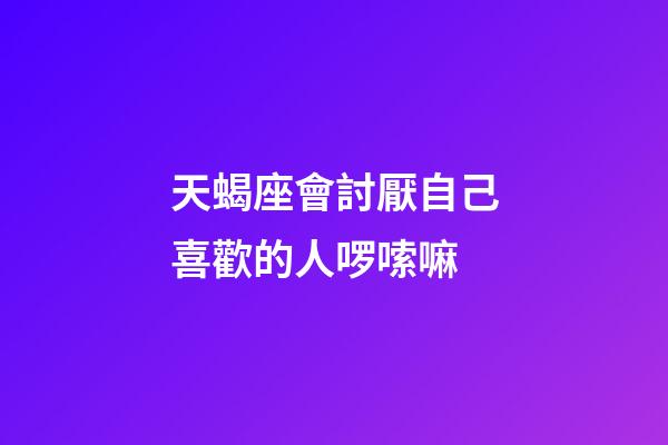 天蝎座會討厭自己喜歡的人啰嗦嘛-第1張-星座運(yùn)勢-玄機(jī)派