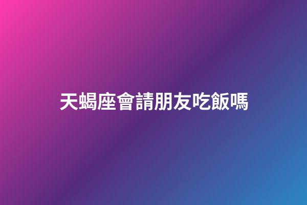天蝎座會請朋友吃飯嗎-第1張-星座運勢-玄機派