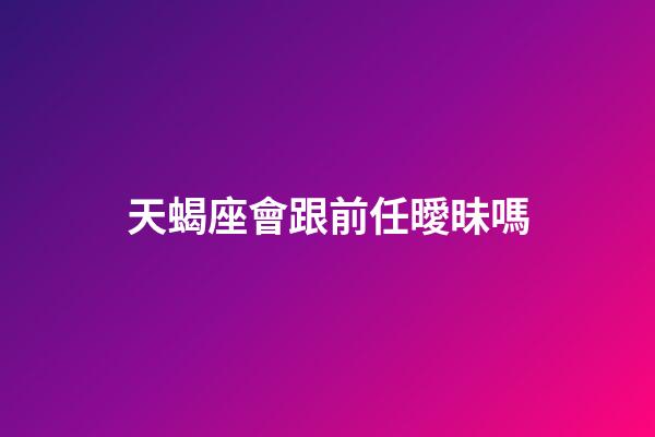 天蝎座會跟前任曖昧嗎-第1張-星座運勢-玄機派