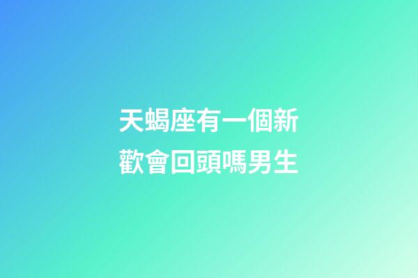 天蝎座有一個新歡會回頭嗎男生-第1張-星座運勢-玄機派