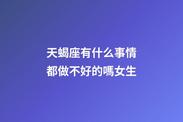 天蝎座有什么事情都做不好的嗎女生-第1張-星座運勢-玄機派