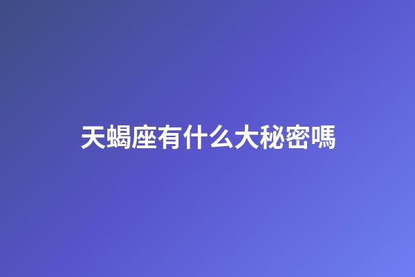 天蝎座有什么大秘密嗎-第1張-星座運勢-玄機派