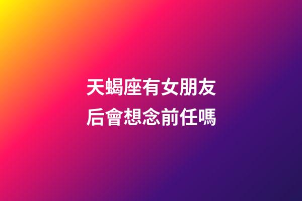 天蝎座有女朋友后會想念前任嗎-第1張-星座運勢-玄機派