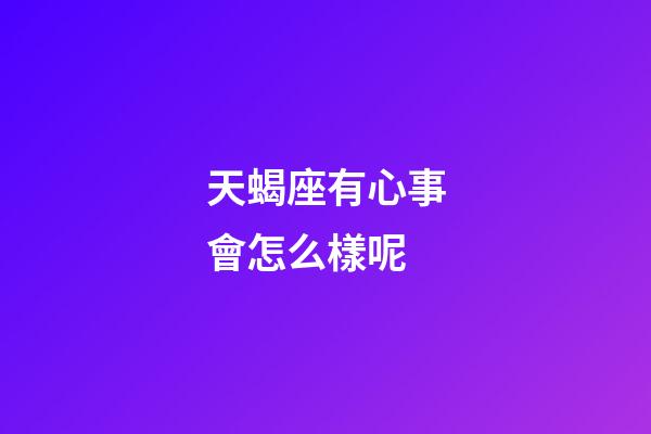 天蝎座有心事會怎么樣呢-第1張-星座運勢-玄機派