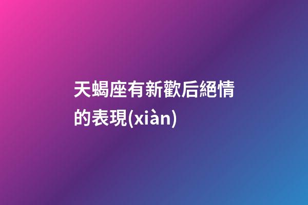 天蝎座有新歡后絕情的表現(xiàn)-第1張-星座運(yùn)勢(shì)-玄機(jī)派