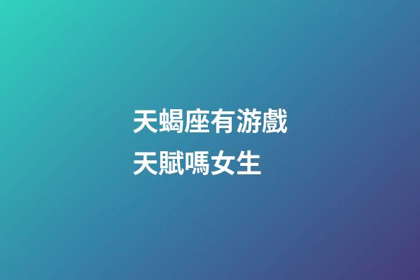 天蝎座有游戲天賦嗎女生-第1張-星座運勢-玄機派