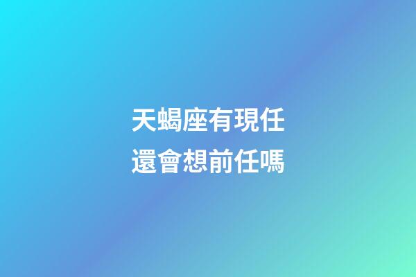 天蝎座有現任還會想前任嗎-第1張-星座運勢-玄機派