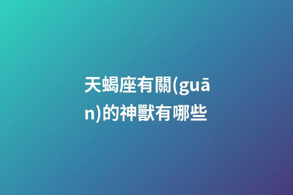 天蝎座有關(guān)的神獸有哪些-第1張-星座運(yùn)勢-玄機(jī)派