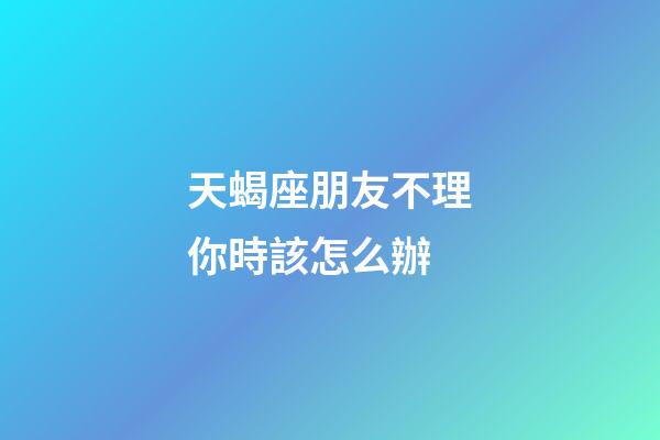 天蝎座朋友不理你時該怎么辦-第1張-星座運勢-玄機派