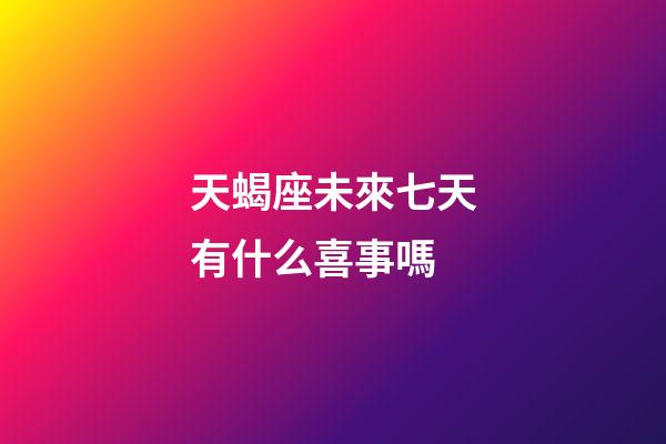 天蝎座未來七天有什么喜事嗎-第1張-星座運勢-玄機派