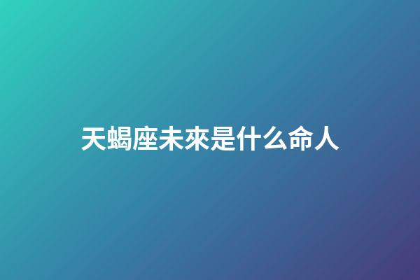 天蝎座未來是什么命人