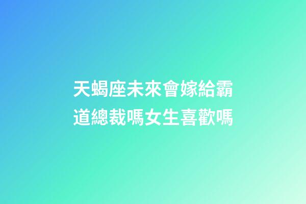 天蝎座未來會嫁給霸道總裁嗎女生喜歡嗎-第1張-星座運(yùn)勢-玄機(jī)派