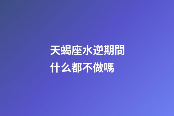 天蝎座水逆期間什么都不做嗎-第1張-星座運(yùn)勢(shì)-玄機(jī)派
