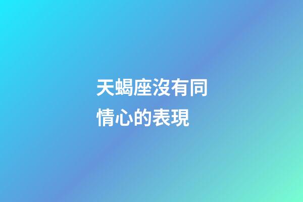 天蝎座沒有同情心的表現-第1張-星座運勢-玄機派