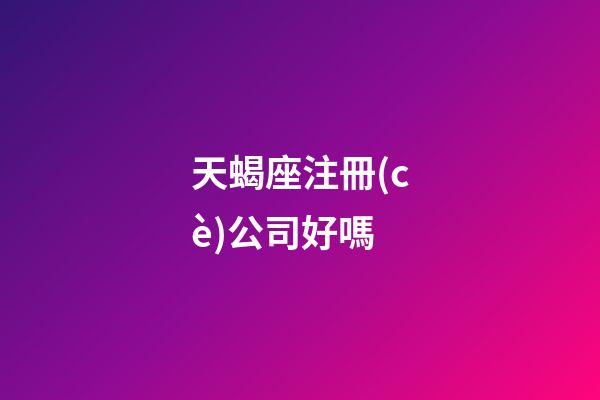 天蝎座注冊(cè)公司好嗎