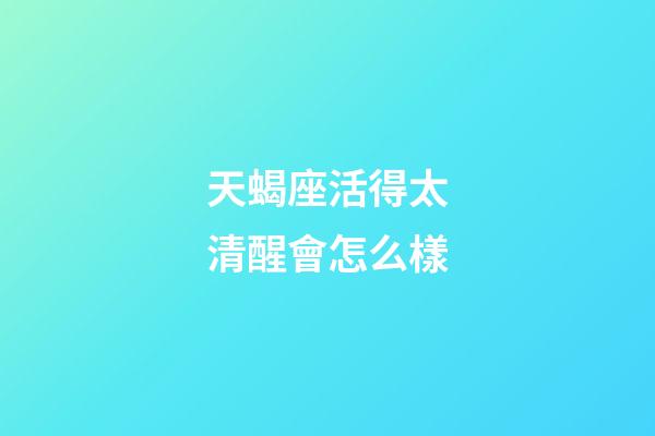 天蝎座活得太清醒會怎么樣-第1張-星座運勢-玄機派
