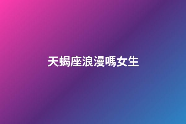 天蝎座浪漫嗎女生-第1張-星座運勢-玄機派