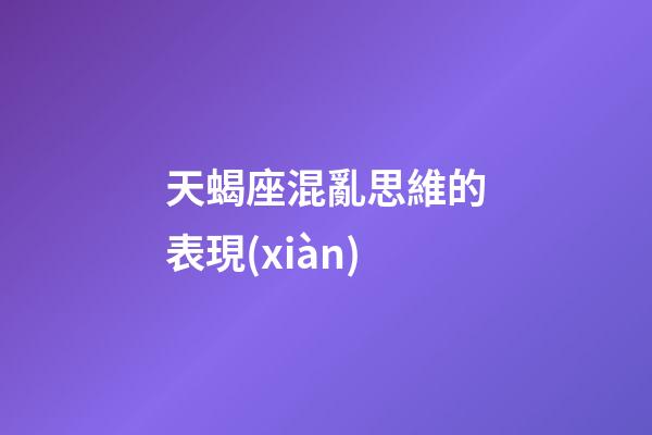 天蝎座混亂思維的表現(xiàn)-第1張-星座運勢-玄機派