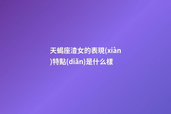 天蝎座渣女的表現(xiàn)特點(diǎn)是什么樣-第1張-星座運(yùn)勢(shì)-玄機(jī)派