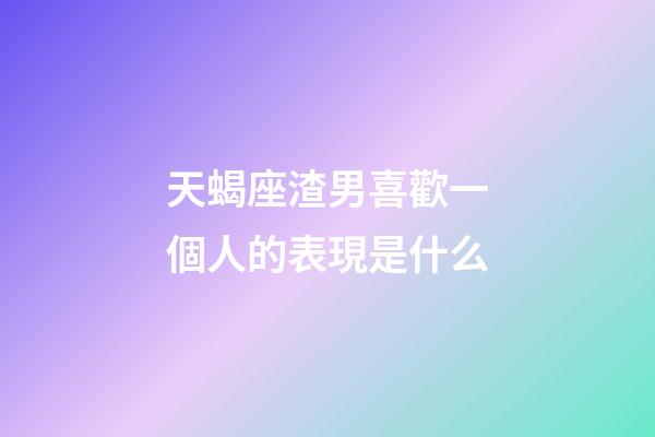 天蝎座渣男喜歡一個人的表現是什么-第1張-星座運勢-玄機派