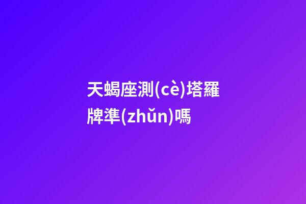 天蝎座測(cè)塔羅牌準(zhǔn)嗎