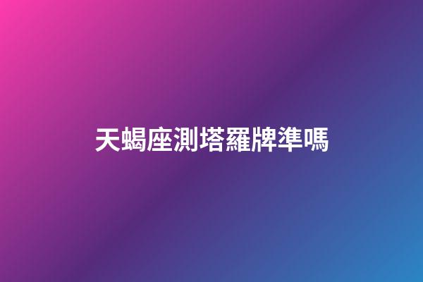 天蝎座測塔羅牌準嗎