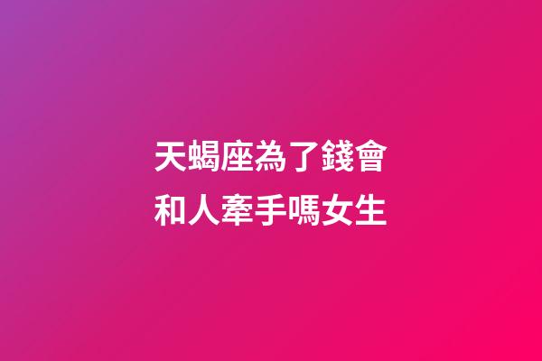天蝎座為了錢會和人牽手嗎女生-第1張-星座運勢-玄機派