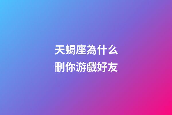 天蝎座為什么刪你游戲好友-第1張-星座運勢-玄機派