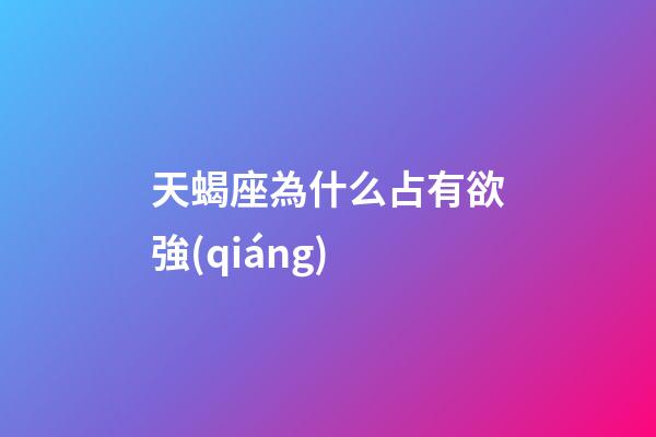 天蝎座為什么占有欲強(qiáng)-第1張-星座運(yùn)勢-玄機(jī)派