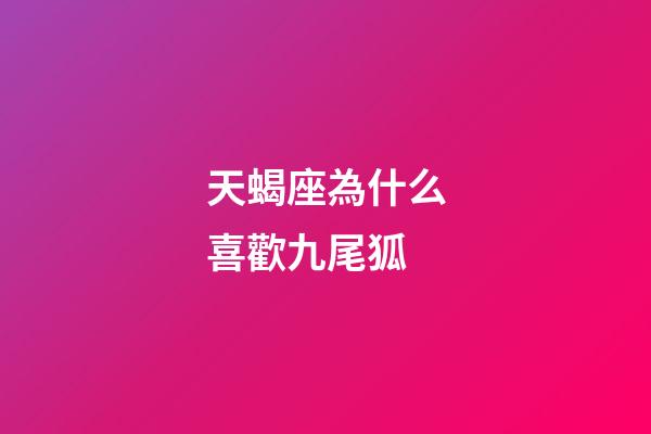 天蝎座為什么喜歡九尾狐-第1張-星座運(yùn)勢-玄機(jī)派