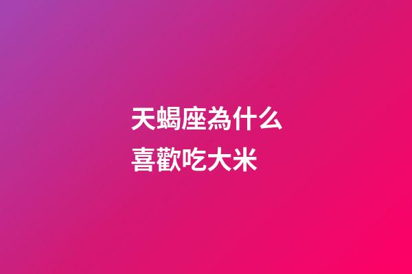 天蝎座為什么喜歡吃大米