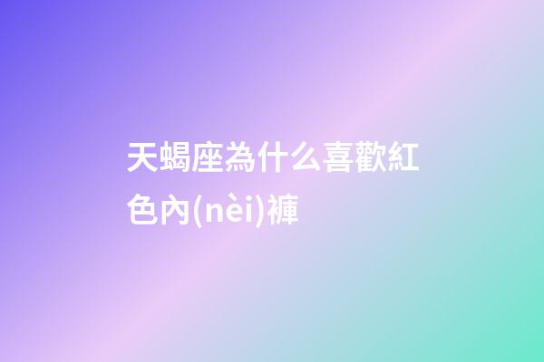 天蝎座為什么喜歡紅色內(nèi)褲