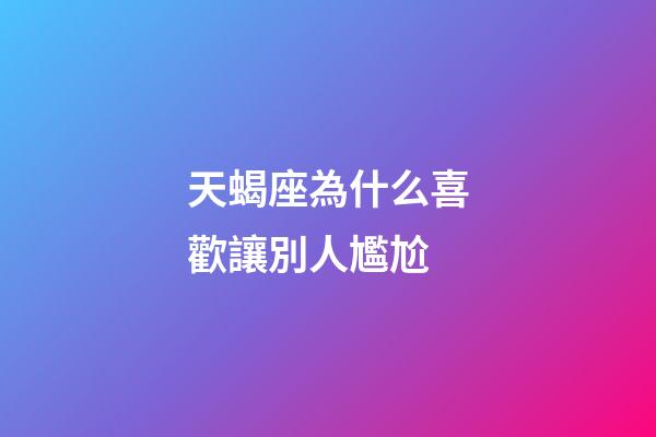 天蝎座為什么喜歡讓別人尷尬-第1張-星座運勢-玄機派
