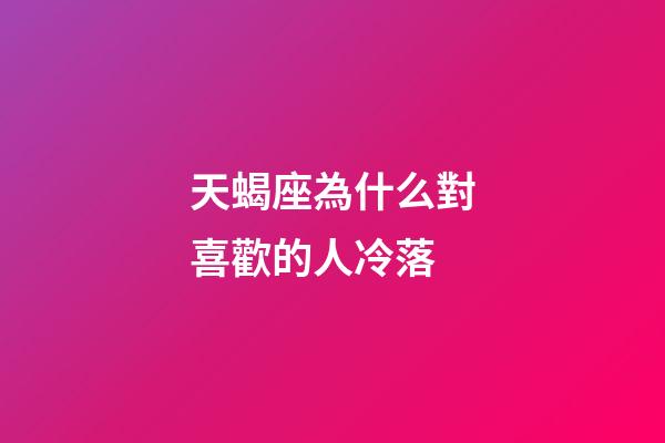 天蝎座為什么對喜歡的人冷落-第1張-星座運勢-玄機派