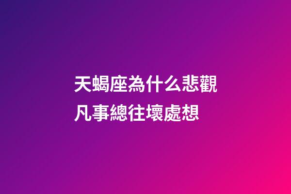 天蝎座為什么悲觀凡事總往壞處想-第1張-星座運勢-玄機派