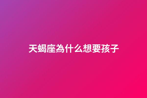 天蝎座為什么想要孩子-第1張-星座運勢-玄機派