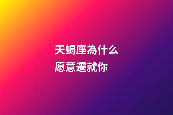 天蝎座為什么愿意遷就你-第1張-星座運勢-玄機派