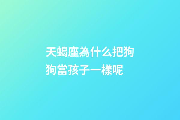 天蝎座為什么把狗狗當孩子一樣呢-第1張-星座運勢-玄機派