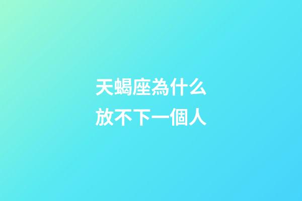 天蝎座為什么放不下一個人-第1張-星座運勢-玄機派