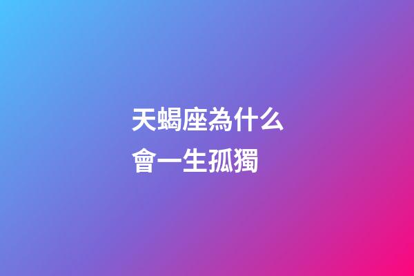 天蝎座為什么會一生孤獨-第1張-星座運勢-玄機派